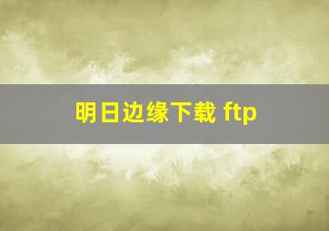 明日边缘下载 ftp